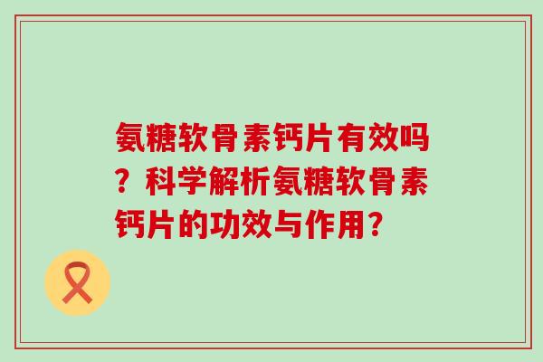 氨糖软骨素钙片有效吗?科学解析氨糖软骨素钙片的功效与作用?-第1张图片-氨糖科普网 氨糖软骨素钙片有效吗?科学解析氨糖软骨素钙片的功效与作用?-第1张图片-氨糖科普网