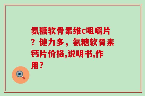 氨糖软骨素维c咀嚼片？健力多，氨糖软骨素钙片价格,说明书,作用？-第1张图片-氨糖科普网