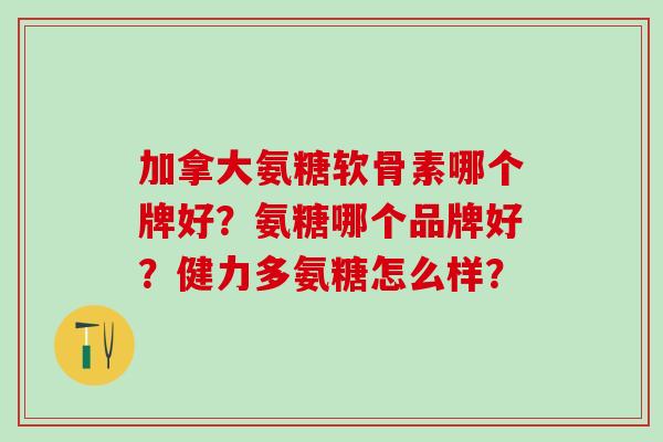 加拿大氨糖软骨素哪个牌好？氨糖哪个品牌好？健力多氨糖怎么样？-第1张图片-氨糖科普网