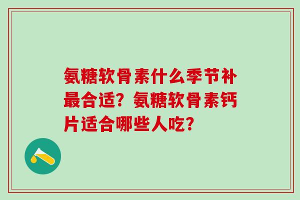 氨糖软骨素什么季节补最合适?氨糖软骨素钙片适合哪些人吃?-第1张图片-氨糖科普网 氨糖软骨素什么季节补最合适?氨糖软骨素钙片适合哪些人吃?-第1张图片-氨糖科普网