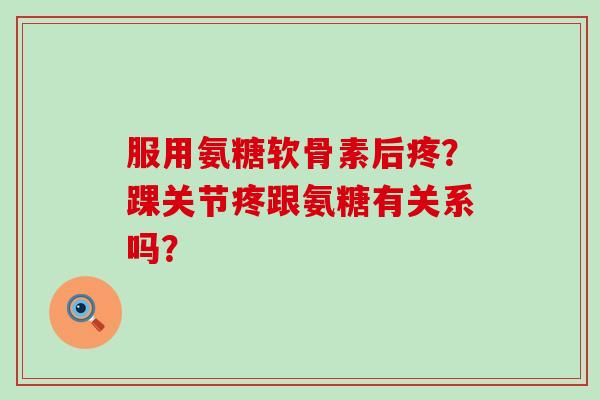 服用氨糖软骨素后疼？踝关节疼跟氨糖有关系吗？-第1张图片-氨糖科普网