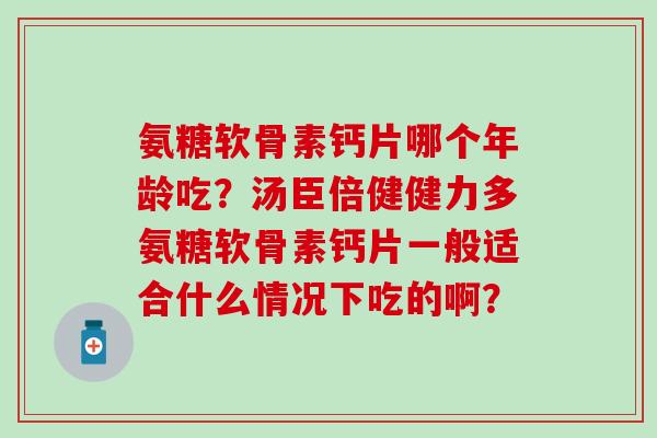 氨糖软骨素钙片哪个年龄吃？汤臣倍健健力多氨糖软骨素钙片一般适合什么情况下吃的啊？-第1张图片-氨糖科普网