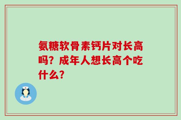 氨糖软骨素钙片对长高吗？成年人想长高个吃什么？-第1张图片-氨糖科普网