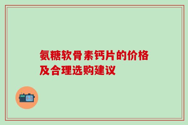氨糖软骨素钙片的价格及合理选购建议-第1张图片-氨糖科普网 氨糖软骨素钙片的价格及合理选购建议-第1张图片-氨糖科普网