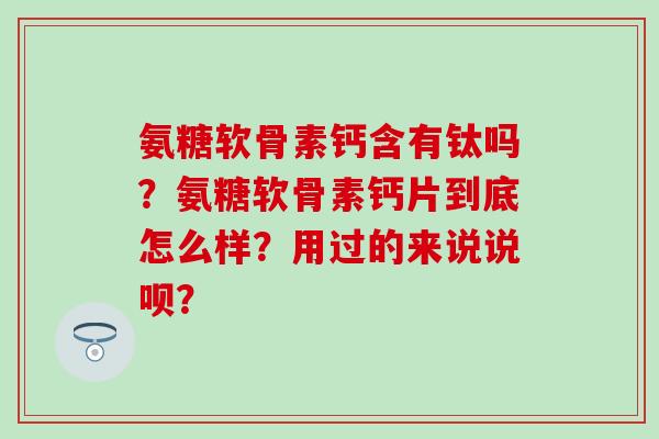 氨糖软骨素钙含有钛吗?氨糖软骨素钙片到底怎么样?用过的来说说呗?-第1张图片-氨糖科普网 氨糖软骨素钙含有钛吗?氨糖软骨素钙片到底怎么样?用过的来说说呗?-第1张图片-氨糖科普网