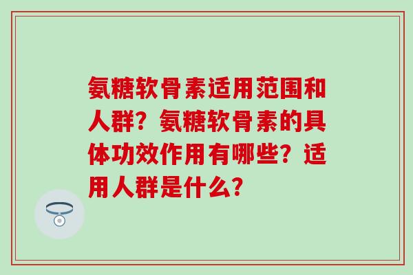 氨糖软骨素适用范围和人群？氨糖软骨素的具体功效作用有哪些？适用人群是什么？-第1张图片-氨糖科普网