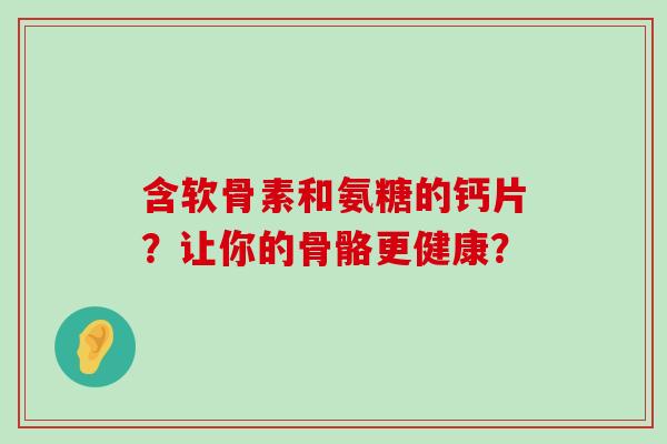 含软骨素和氨糖的钙片?让你的骨骼更健康?-第1张图片-氨糖科普网 含软骨素和氨糖的钙片?让你的骨骼更健康?-第1张图片-氨糖科普网