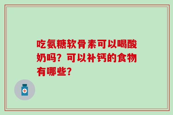 吃氨糖软骨素可以喝酸奶吗？可以补钙的食物有哪些？-第1张图片-氨糖科普网