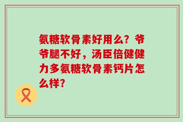 氨糖软骨素好用么？爷爷腿不好，汤臣倍健健力多氨糖软骨素钙片怎么样？-第1张图片-氨糖科普网