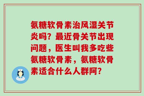 氨糖软骨素治风湿关节炎吗？最近骨关节出现问题，医生叫我多吃些氨糖软骨素，氨糖软骨素适合什么人群阿？-第1张图片-氨糖科普网