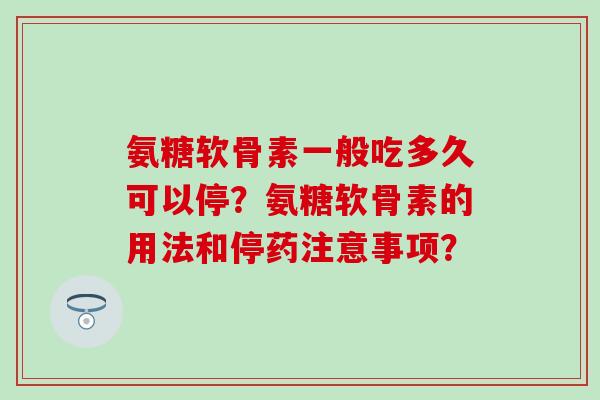 氨糖软骨素一般吃多久可以停?氨糖软骨素的用法和停药注意事项?-第1张图片-氨糖科普网 氨糖软骨素一般吃多久可以停?氨糖软骨素的用法和停药注意事项?-第1张图片-氨糖科普网