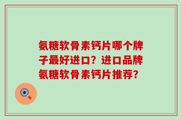 氨糖软骨素钙片哪个牌子最好进口?进口品牌氨糖软骨素钙片推荐?-第1张图片-氨糖科普网 氨糖软骨素钙片哪个牌子最好进口?进口品牌氨糖软骨素钙片推荐?-第1张图片-氨糖科普网
