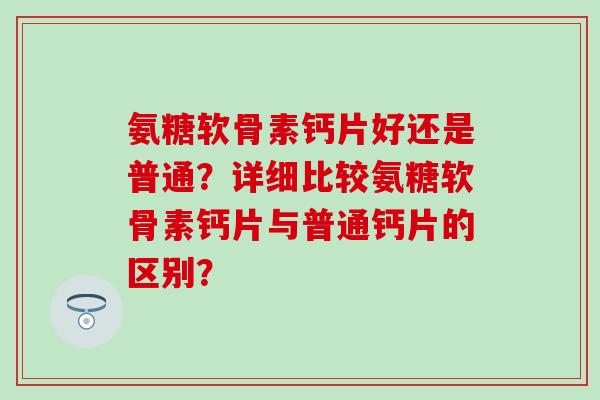 氨糖软骨素钙片好还是普通？详细比较氨糖软骨素钙片与普通钙片的区别？-第1张图片-氨糖科普网