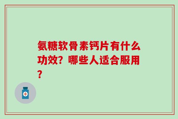 氨糖软骨素钙片有什么功效?哪些人适合服用?-第1张图片-氨糖科普网 氨糖软骨素钙片有什么功效?哪些人适合服用?-第1张图片-氨糖科普网
