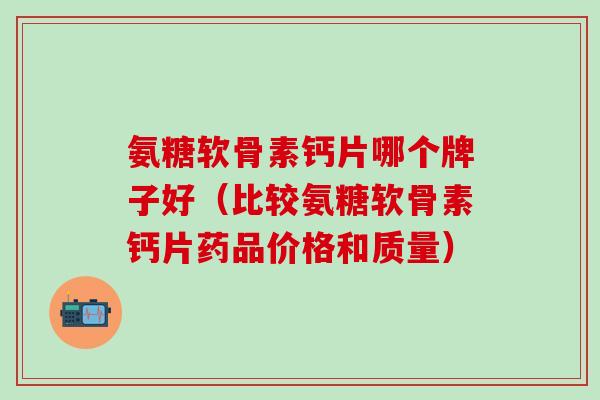 氨糖软骨素钙片哪个牌子好(比较氨糖软骨素钙片药品价格和质量)-第1张图片-氨糖科普网 氨糖软骨素钙片哪个牌子好(比较氨糖软骨素钙片药品价格和质量)-第1张图片-氨糖科普网