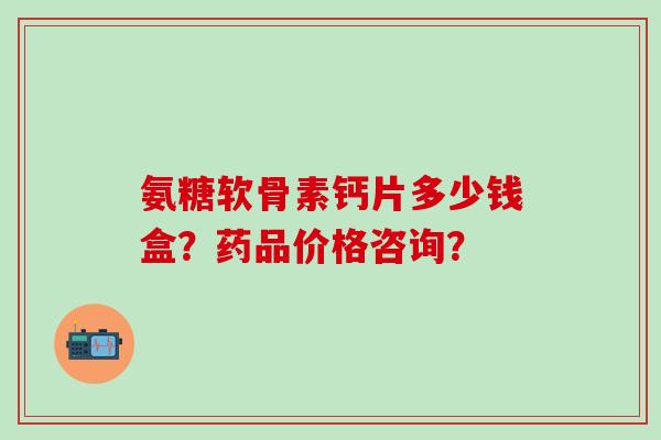 氨糖软骨素钙片多少钱盒?药品价格咨询?-第1张图片-氨糖科普网 氨糖软骨素钙片多少钱盒?药品价格咨询?-第1张图片-氨糖科普网