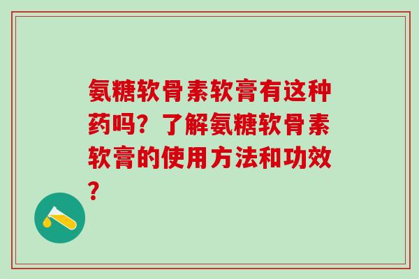 氨糖软骨素软膏有这种药吗？了解氨糖软骨素软膏的使用方法和功效？-第1张图片-氨糖科普网