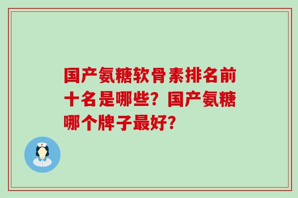 国产氨糖软骨素排名前十名是哪些?国产氨糖哪个牌子最好?-第1张图片-氨糖科普网 国产氨糖软骨素排名前十名是哪些?国产氨糖哪个牌子最好?-第1张图片-氨糖科普网