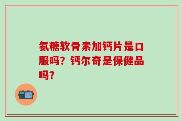 氨糖软骨素加钙片是口服吗？钙尔奇是保健品吗？-第1张图片-氨糖科普网