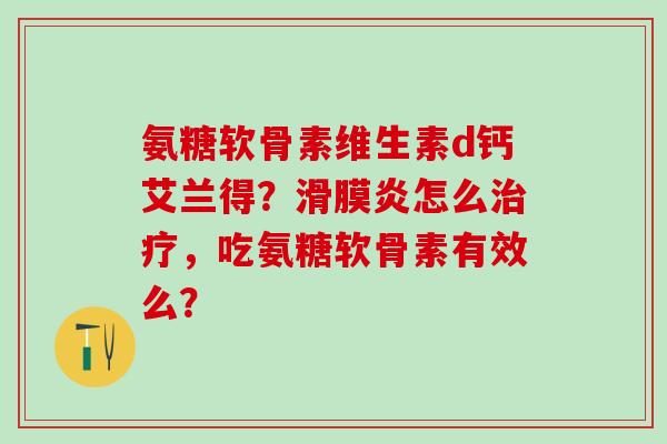 氨糖软骨素维生素d钙艾兰得?滑膜炎怎么治疗,吃氨糖软骨素有效么?-第1张图片-氨糖科普网 氨糖软骨素维生素d钙艾兰得?滑膜炎怎么治疗,吃氨糖软骨素有效么?-第1张图片-氨糖科普网