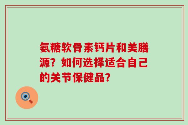 氨糖软骨素钙片和美膳源?如何选择适合自己的关节保健品?-第1张图片-氨糖科普网 氨糖软骨素钙片和美膳源?如何选择适合自己的关节保健品?-第1张图片-氨糖科普网