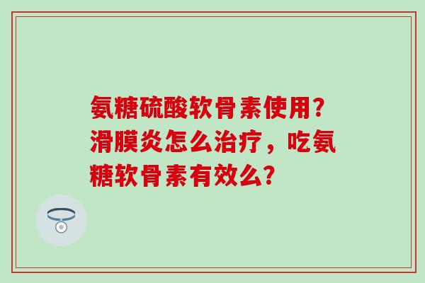 氨糖硫酸软骨素使用？滑膜炎怎么治疗，吃氨糖软骨素有效么？-第1张图片-氨糖科普网