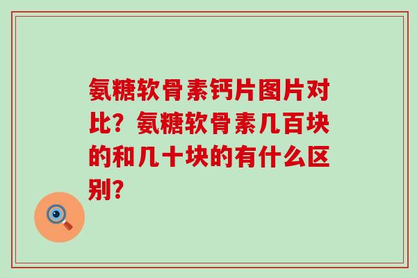 氨糖软骨素钙片图片对比?氨糖软骨素几百块的和几十块的有什么区别?-第1张图片-氨糖科普网 氨糖软骨素钙片图片对比?氨糖软骨素几百块的和几十块的有什么区别?-第1张图片-氨糖科普网