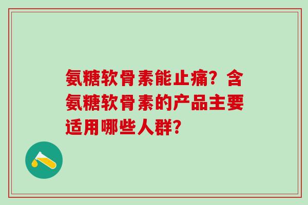 氨糖软骨素能止痛？含氨糖软骨素的产品主要适用哪些人群？-第1张图片-氨糖科普网