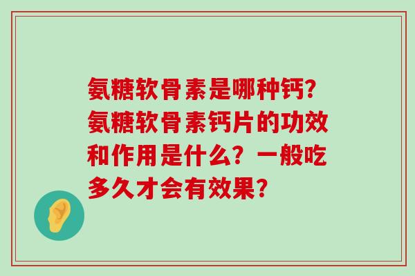 氨糖软骨素是哪种钙?氨糖软骨素钙片的功效和作用是什么?一般吃多久才会有效果?-第1张图片-氨糖科普网 氨糖软骨素是哪种钙?氨糖软骨素钙片的功效和作用是什么?一般吃多久才会有效果?-第1张图片-氨糖科普网