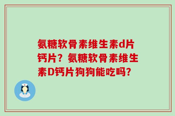 氨糖软骨素维生素d片钙片？氨糖软骨素维生素D钙片狗狗能吃吗？-第1张图片-氨糖科普网