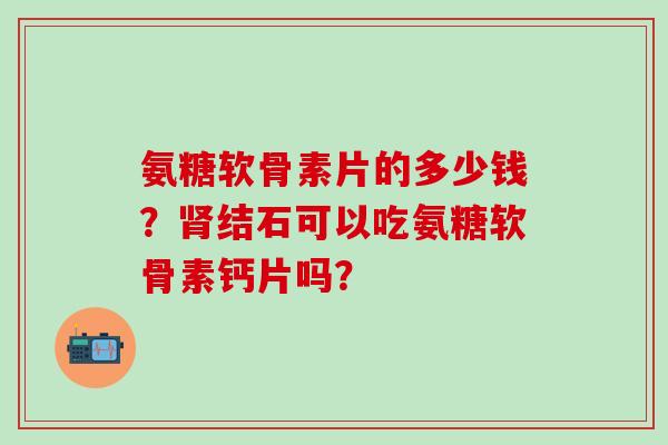 氨糖软骨素片的多少钱？肾结石可以吃氨糖软骨素钙片吗？-第1张图片-氨糖科普网