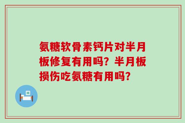 氨糖软骨素钙片对半月板修复有用吗?半月板损伤吃氨糖有用吗?-第1张图片-氨糖科普网 氨糖软骨素钙片对半月板修复有用吗?半月板损伤吃氨糖有用吗?-第1张图片-氨糖科普网