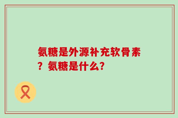 氨糖是外源补充软骨素？氨糖是什么？-第1张图片-氨糖科普网