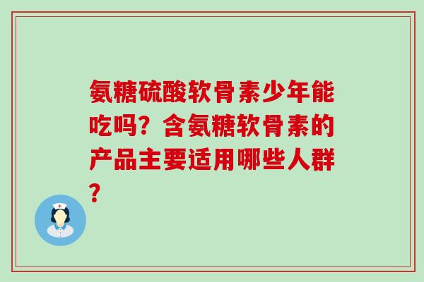 氨糖硫酸软骨素少年能吃吗?含氨糖软骨素的产品主要适用哪些人群?-第1张图片-氨糖科普网 氨糖硫酸软骨素少年能吃吗?含氨糖软骨素的产品主要适用哪些人群?-第1张图片-氨糖科普网