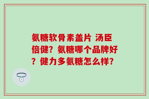 氨糖软骨素盖片 汤臣倍健?氨糖哪个品牌好?健力多氨糖怎么样?-第1张图片-氨糖科普网 氨糖软骨素盖片 汤臣倍健?氨糖哪个品牌好?健力多氨糖怎么样?-第1张图片-氨糖科普网