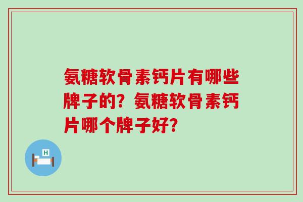 氨糖软骨素钙片有哪些牌子的？氨糖软骨素钙片哪个牌子好？-第1张图片-氨糖科普网