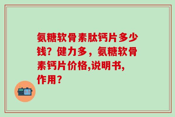 氨糖软骨素肽钙片多少钱？健力多，氨糖软骨素钙片价格,说明书,作用？-第1张图片-氨糖科普网