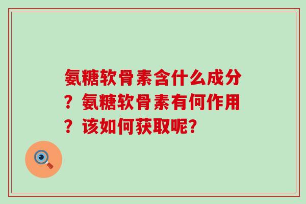 氨糖软骨素含什么成分？氨糖软骨素有何作用？该如何获取呢？-第1张图片-氨糖科普网