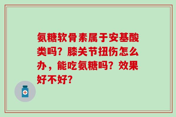 氨糖软骨素属于安基酸类吗?膝关节扭伤怎么办,能吃氨糖吗?效果好不好?-第1张图片-氨糖科普网 氨糖软骨素属于安基酸类吗?膝关节扭伤怎么办,能吃氨糖吗?效果好不好?-第1张图片-氨糖科普网