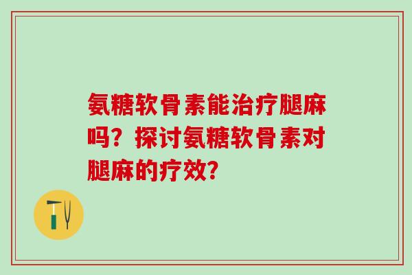 氨糖软骨素能治疗腿麻吗?探讨氨糖软骨素对腿麻的疗效?-第1张图片-氨糖科普网 氨糖软骨素能治疗腿麻吗?探讨氨糖软骨素对腿麻的疗效?-第1张图片-氨糖科普网
