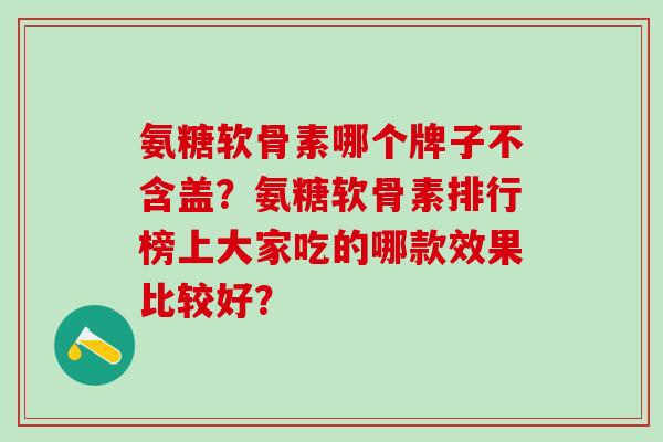 氨糖软骨素哪个牌子不含盖?氨糖软骨素排行榜上大家吃的哪款效果比较好?-第1张图片-氨糖科普网 氨糖软骨素哪个牌子不含盖?氨糖软骨素排行榜上大家吃的哪款效果比较好?-第1张图片-氨糖科普网