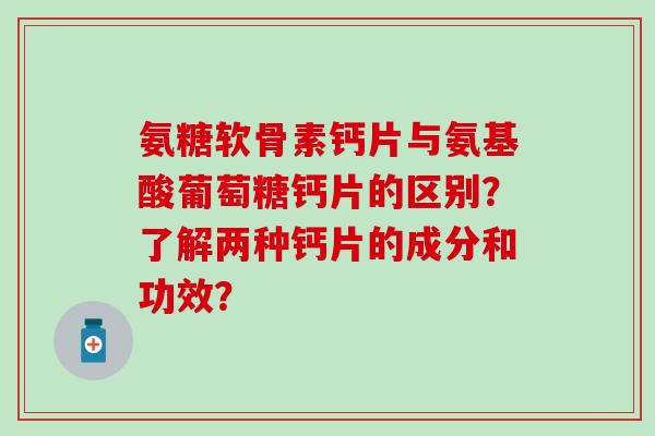 氨糖软骨素钙片与氨基酸葡萄糖钙片的区别?了解两种钙片的成分和功效?-第1张图片-氨糖科普网 氨糖软骨素钙片与氨基酸葡萄糖钙片的区别?了解两种钙片的成分和功效?-第1张图片-氨糖科普网