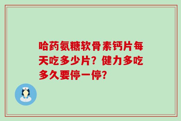 哈药氨糖软骨素钙片每天吃多少片?健力多吃多久要停一停?-第1张图片-氨糖科普网 哈药氨糖软骨素钙片每天吃多少片?健力多吃多久要停一停?-第1张图片-氨糖科普网