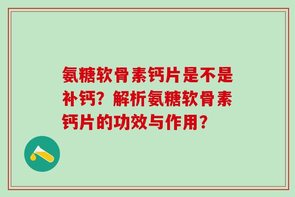 氨糖软骨素钙片是不是补钙?解析氨糖软骨素钙片的功效与作用?-第1张图片-氨糖科普网 氨糖软骨素钙片是不是补钙?解析氨糖软骨素钙片的功效与作用?-第1张图片-氨糖科普网