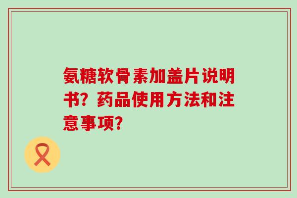 氨糖软骨素加盖片说明书？药品使用方法和注意事项？-第1张图片-氨糖科普网