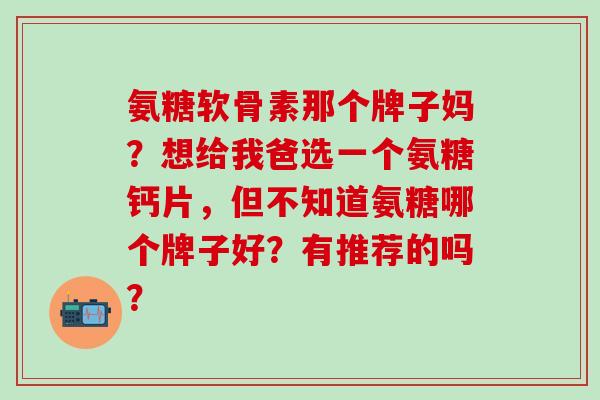 氨糖软骨素那个牌子妈?想给我爸选一个氨糖钙片,但不知道氨糖哪个牌子好?有推荐的吗?-第1张图片-氨糖科普网 氨糖软骨素那个牌子妈?想给我爸选一个氨糖钙片,但不知道氨糖哪个牌子好?有推荐的吗?-第1张图片-氨糖科普网