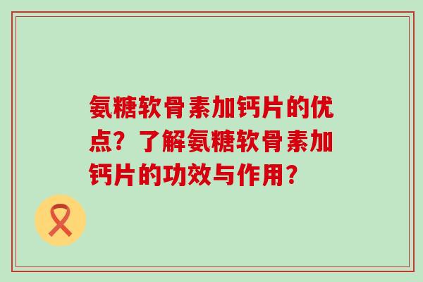 氨糖软骨素加钙片的优点?了解氨糖软骨素加钙片的功效与作用?-第1张图片-氨糖科普网 氨糖软骨素加钙片的优点?了解氨糖软骨素加钙片的功效与作用?-第1张图片-氨糖科普网