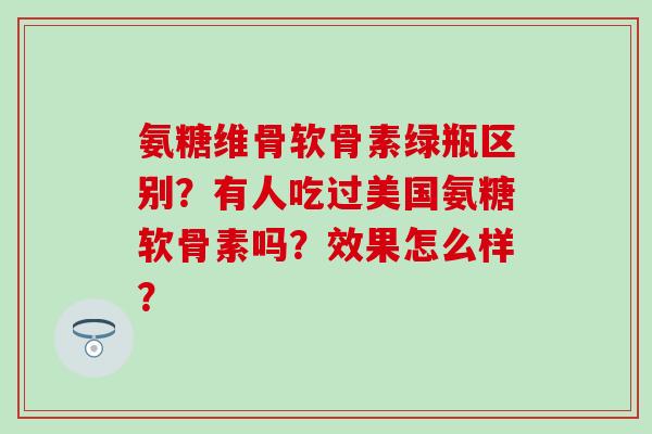 氨糖维骨软骨素绿瓶区别?有人吃过美国氨糖软骨素吗?效果怎么样?-第1张图片-氨糖科普网 氨糖维骨软骨素绿瓶区别?有人吃过美国氨糖软骨素吗?效果怎么样?-第1张图片-氨糖科普网