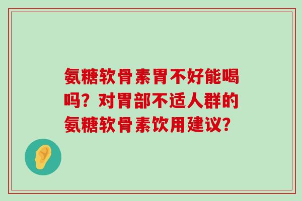 氨糖软骨素胃不好能喝吗?对胃部不适人群的氨糖软骨素饮用建议?-第1张图片-氨糖科普网 氨糖软骨素胃不好能喝吗?对胃部不适人群的氨糖软骨素饮用建议?-第1张图片-氨糖科普网