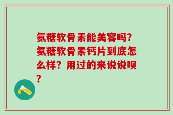 氨糖软骨素能美容吗?氨糖软骨素钙片到底怎么样?用过的来说说呗?-第1张图片-氨糖科普网 氨糖软骨素能美容吗?氨糖软骨素钙片到底怎么样?用过的来说说呗?-第1张图片-氨糖科普网